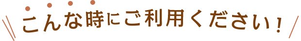 こんな時にご利用ください！